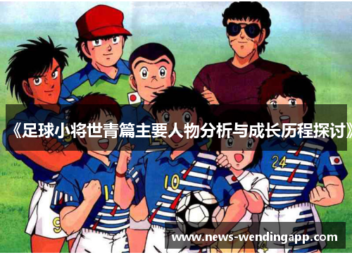 《足球小将世青篇主要人物分析与成长历程探讨》
